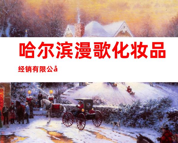 哈尔滨漫歌化妆品经销有限公司