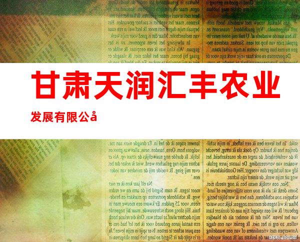 甘肃天润汇丰农业发展有限公司